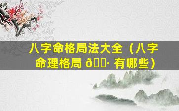 八字命格局法大全（八字命理格局 🕷 有哪些）